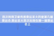 首次利用卫星传递奥运圣火的是第几届奥运会,奥运圣火首次出现在哪一届奥运会上