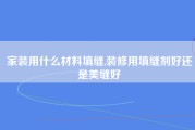 家装用什么材料填缝,装修用填缝剂好还是美缝好
