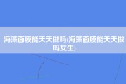 海藻面膜能天天做吗(海藻面膜能天天做吗女生)