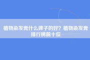 植物染发膏什么牌子的好？植物染发膏排行榜前十位