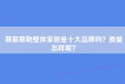 慕宸慕勒整体家居是十大品牌吗？质量怎样呢？
