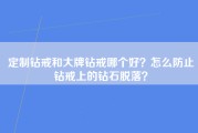 定制钻戒和大牌钻戒哪个好？怎么防止钻戒上的钻石脱落？