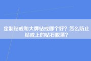 定制钻戒和大牌钻戒哪个好？怎么防止钻戒上的钻石脱落？