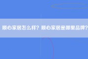 顺心家居怎么样？顺心家居是哪里品牌？