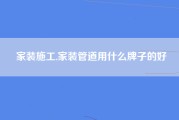 家装施工,家装管道用什么牌子的好