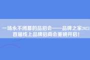 一场永不闭幕的品招会——品牌之家2023首届线上品牌招商会重磅开启！