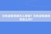 白色皮鞋划痕怎么修复？白色皮鞋被刮伤怎么办？