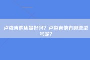 卢森吉他质量好吗？卢森吉他有哪些型号呢？