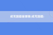 成龙国籍是哪里(成龙国藉)