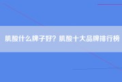 肌酸什么牌子好？肌酸十大品牌排行榜