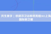 共生美学 | 欧路莎卫浴即将亮相2023上海国际厨卫展