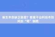 原生木色缺乏新意？看莫干山科技木如何出“奇”制胜