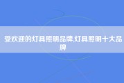 受欢迎的灯具照明品牌,灯具照明十大品牌