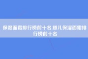 保湿面霜排行榜前十名,婴儿保湿面霜排行榜前十名