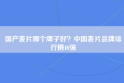 国产麦片哪个牌子好？中国麦片品牌排行榜10强