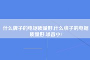 什么牌子的电锯质量好,什么牌子的电锯质量好,噪音小?
