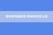 郑州牧专新校区(郑州牧专怎么样)