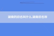 湖南的旧名叫什么,湖南旧名称