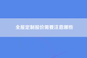 全屋定制报价需要注意哪些