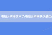 电脑分辨率改不了(电脑分辨率多少最佳)