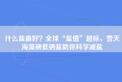 什么盐最好？全球“盐值”超标，雪天海藻碘低钠盐助你科学减盐