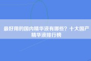 最好用的国内精华液有哪些？十大国产精华液排行榜