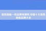 地热地板一线品牌有哪些,中国十大地热地板品牌大全