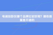 电视投影仪哪个品牌比较好用？哪些质量是不错的