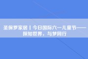 圣保罗家居丨今日国际六一儿童节——探知世界，与梦同行