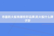 市面防火板有哪些好品牌,防火板什么牌子好