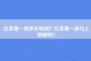 红茶第一泡多长时间？红茶第一泡马上倒掉吗？