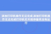 添加打印机操作无法完成,添加打印机操作无法完成打印机后天程序服务没有运行