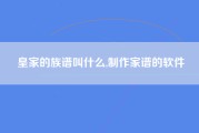 皇家的族谱叫什么,制作家谱的软件