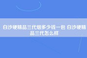 白沙硬精品三代烟多少钱一包 白沙硬精品三代怎么样