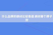 什么品牌的钢材比较靠谱,钢材哪个牌子好