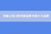 市面上热门的书架品牌,书架十大品牌
