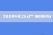 杰森变频集成灶怎么样？性能如何呢？