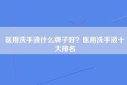 医用洗手液什么牌子好？医用洗手液十大排名