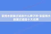 家用水前置过滤器什么牌子好?家庭用水前置过滤器十大名牌