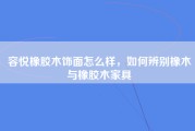 容悦橡胶木饰面怎么样，如何辨别橡木与橡胶木家具
