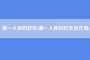 第一人称的好处(第一人称的好处及作用)