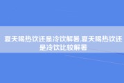 夏天喝热饮还是冷饮解暑,夏天喝热饮还是冷饮比较解暑