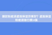 哪款粉底液遮瑕保湿效果好？遮瑕保湿粉底液排行榜10强