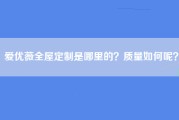 爱优薇全屋定制是哪里的？质量如何呢？