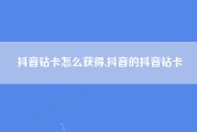抖音钻卡怎么获得,抖音的抖音钻卡