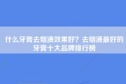 什么牙膏去烟渍效果好？去烟渍最好的牙膏十大品牌排行榜