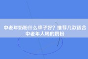 中老年奶粉什么牌子好？推荐几款适合中老年人喝的奶粉