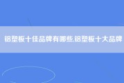 铝塑板十佳品牌有哪些,铝塑板十大品牌