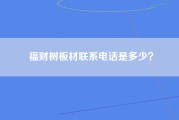福财树板材联系电话是多少？