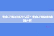 泰山龙牌加盟怎么样？泰山龙牌加盟市场分析
